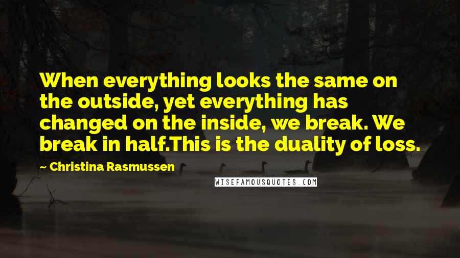 Christina Rasmussen Quotes: When everything looks the same on the outside, yet everything has changed on the inside, we break. We break in half.This is the duality of loss.