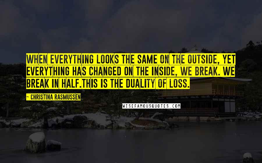 Christina Rasmussen Quotes: When everything looks the same on the outside, yet everything has changed on the inside, we break. We break in half.This is the duality of loss.