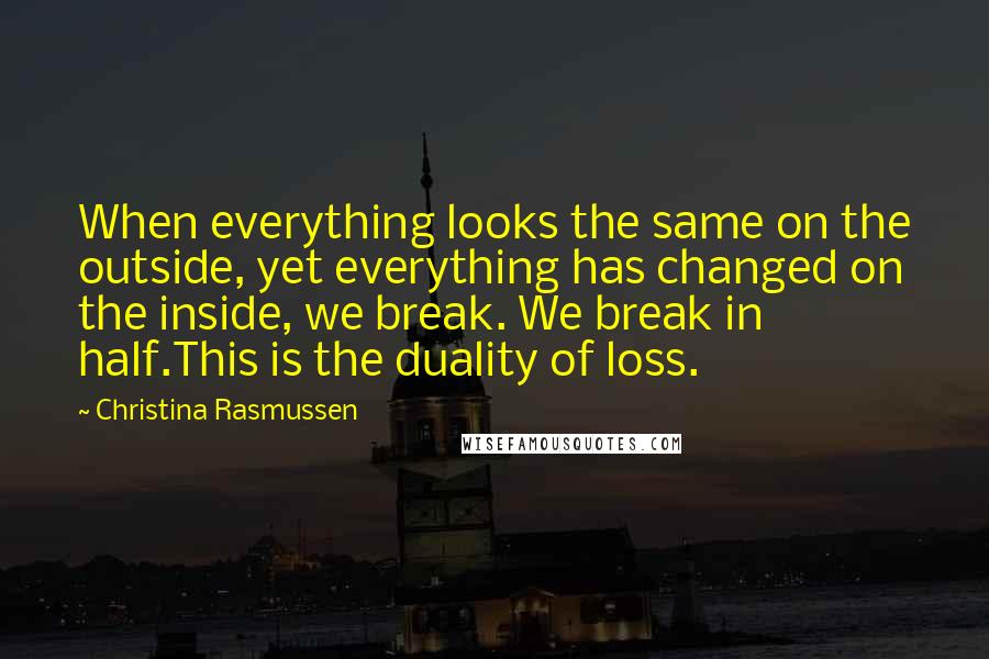 Christina Rasmussen Quotes: When everything looks the same on the outside, yet everything has changed on the inside, we break. We break in half.This is the duality of loss.