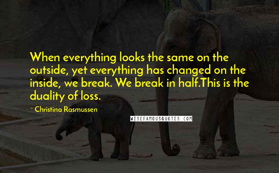 Christina Rasmussen Quotes: When everything looks the same on the outside, yet everything has changed on the inside, we break. We break in half.This is the duality of loss.