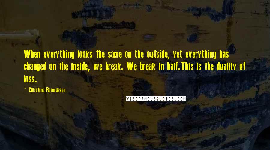 Christina Rasmussen Quotes: When everything looks the same on the outside, yet everything has changed on the inside, we break. We break in half.This is the duality of loss.