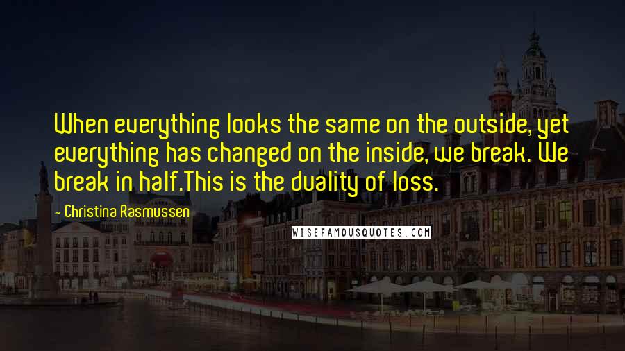 Christina Rasmussen Quotes: When everything looks the same on the outside, yet everything has changed on the inside, we break. We break in half.This is the duality of loss.