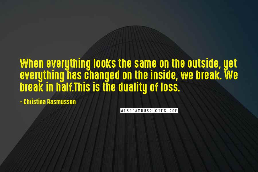 Christina Rasmussen Quotes: When everything looks the same on the outside, yet everything has changed on the inside, we break. We break in half.This is the duality of loss.