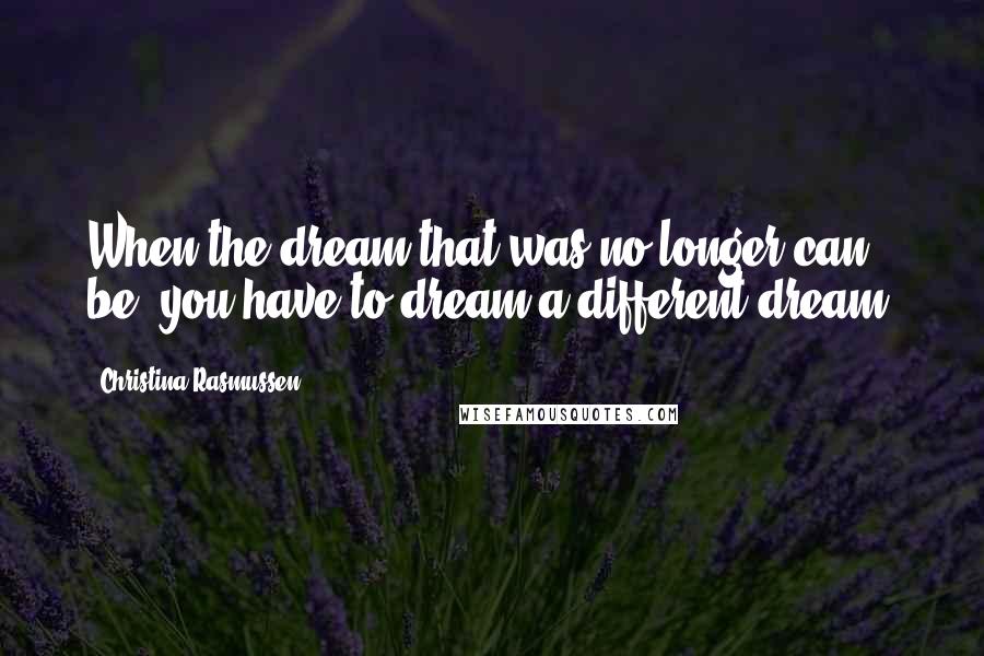 Christina Rasmussen Quotes: When the dream that was no longer can be, you have to dream a different dream.