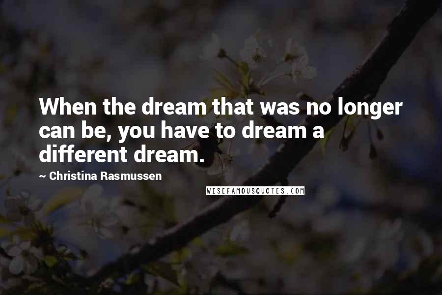 Christina Rasmussen Quotes: When the dream that was no longer can be, you have to dream a different dream.