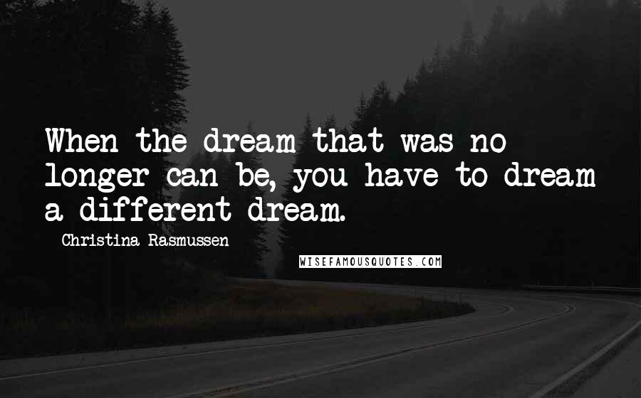 Christina Rasmussen Quotes: When the dream that was no longer can be, you have to dream a different dream.