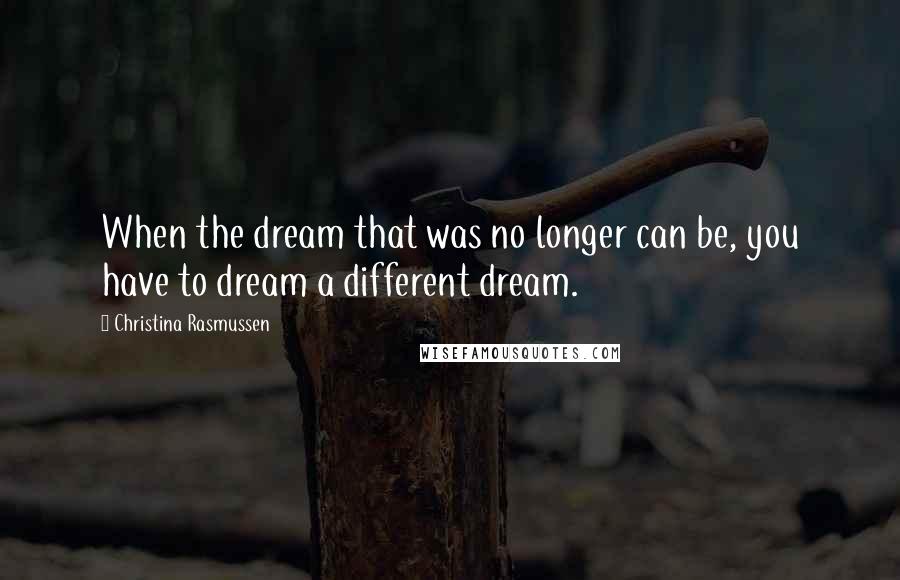 Christina Rasmussen Quotes: When the dream that was no longer can be, you have to dream a different dream.