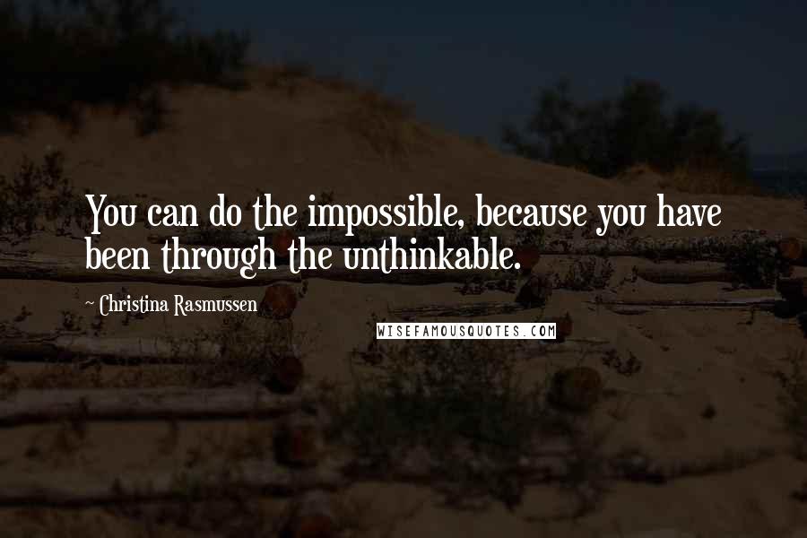 Christina Rasmussen Quotes: You can do the impossible, because you have been through the unthinkable.