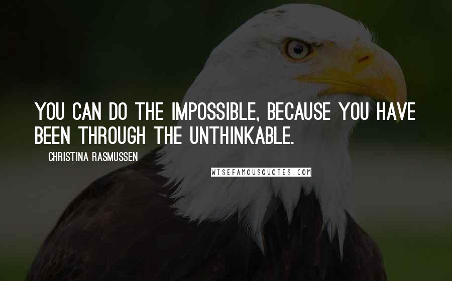 Christina Rasmussen Quotes: You can do the impossible, because you have been through the unthinkable.