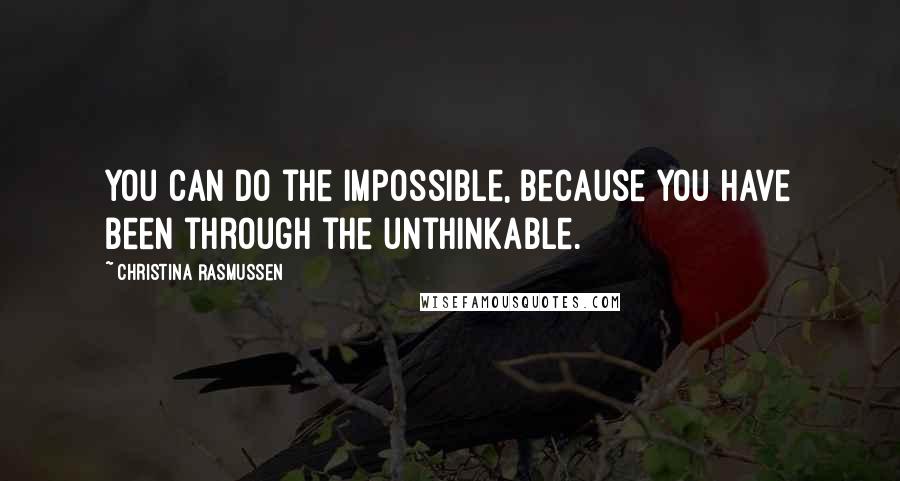 Christina Rasmussen Quotes: You can do the impossible, because you have been through the unthinkable.