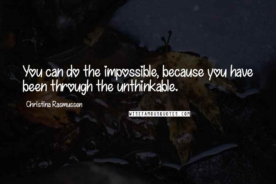 Christina Rasmussen Quotes: You can do the impossible, because you have been through the unthinkable.