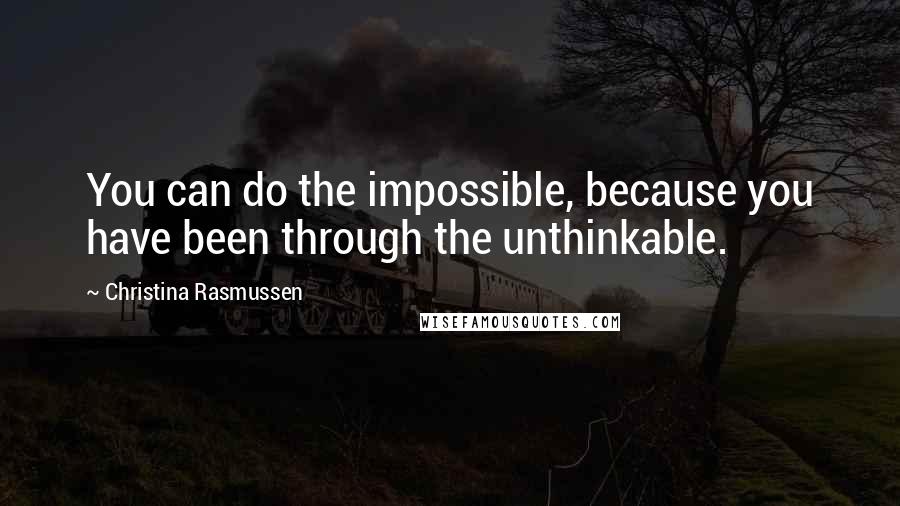 Christina Rasmussen Quotes: You can do the impossible, because you have been through the unthinkable.