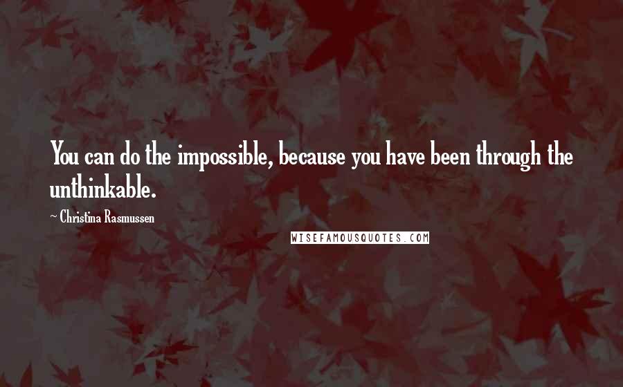 Christina Rasmussen Quotes: You can do the impossible, because you have been through the unthinkable.