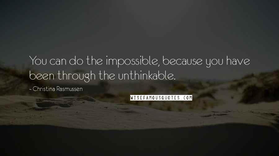 Christina Rasmussen Quotes: You can do the impossible, because you have been through the unthinkable.