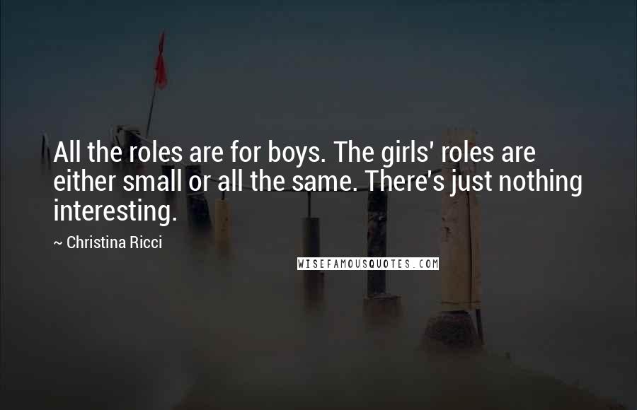 Christina Ricci Quotes: All the roles are for boys. The girls' roles are either small or all the same. There's just nothing interesting.