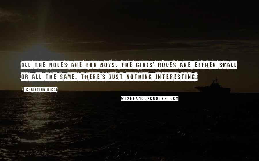 Christina Ricci Quotes: All the roles are for boys. The girls' roles are either small or all the same. There's just nothing interesting.