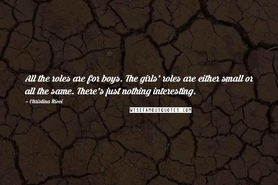 Christina Ricci Quotes: All the roles are for boys. The girls' roles are either small or all the same. There's just nothing interesting.