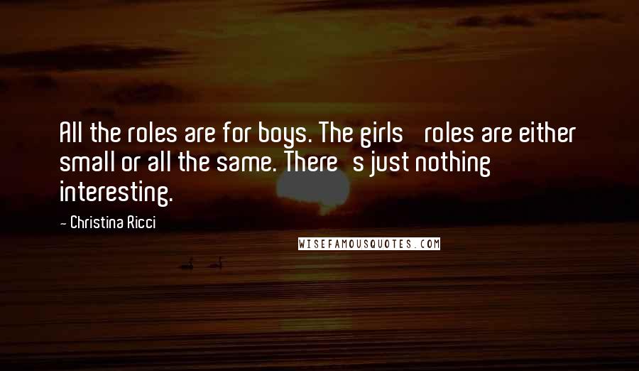 Christina Ricci Quotes: All the roles are for boys. The girls' roles are either small or all the same. There's just nothing interesting.