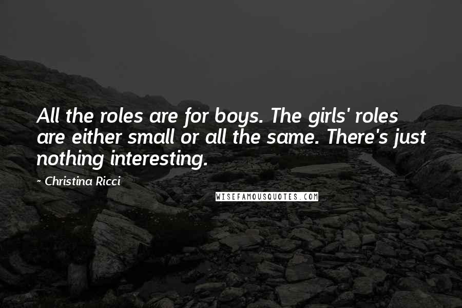 Christina Ricci Quotes: All the roles are for boys. The girls' roles are either small or all the same. There's just nothing interesting.