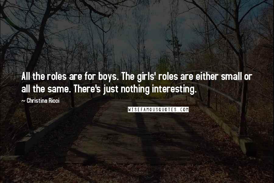Christina Ricci Quotes: All the roles are for boys. The girls' roles are either small or all the same. There's just nothing interesting.