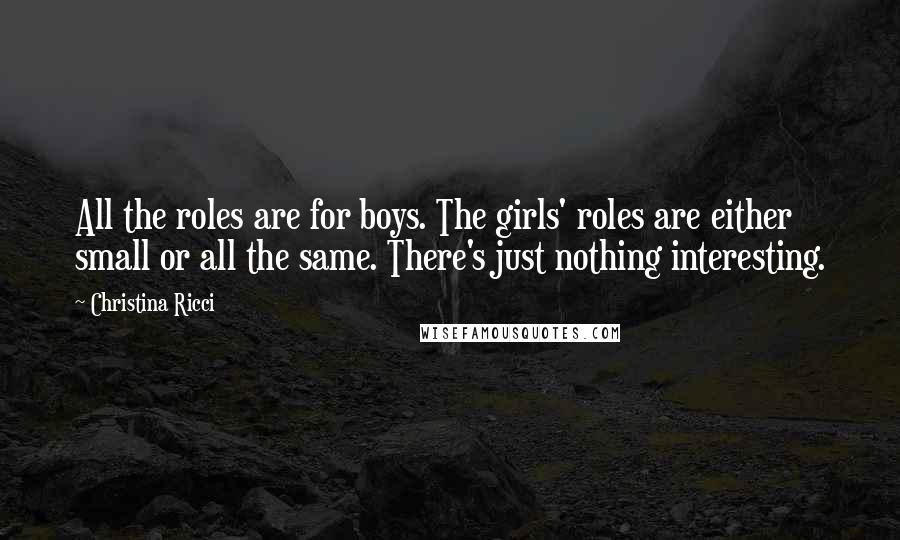 Christina Ricci Quotes: All the roles are for boys. The girls' roles are either small or all the same. There's just nothing interesting.