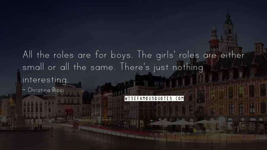 Christina Ricci Quotes: All the roles are for boys. The girls' roles are either small or all the same. There's just nothing interesting.