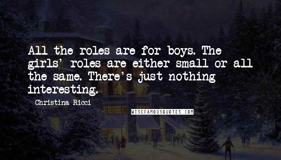Christina Ricci Quotes: All the roles are for boys. The girls' roles are either small or all the same. There's just nothing interesting.