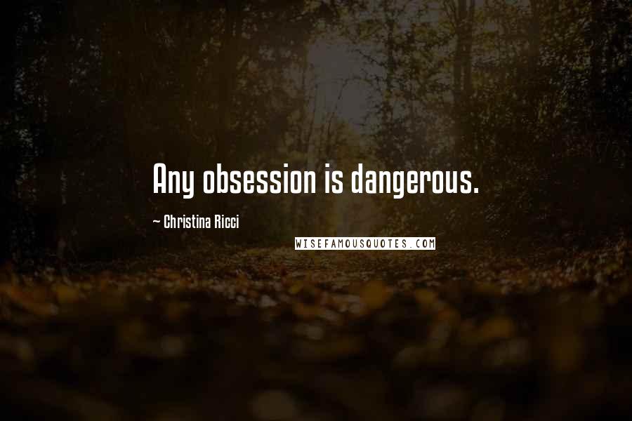 Christina Ricci Quotes: Any obsession is dangerous.