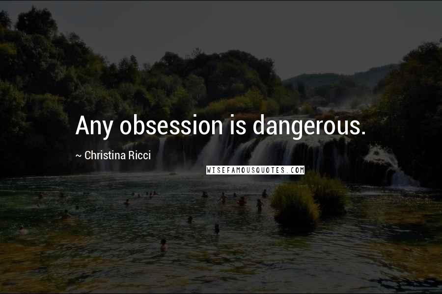 Christina Ricci Quotes: Any obsession is dangerous.