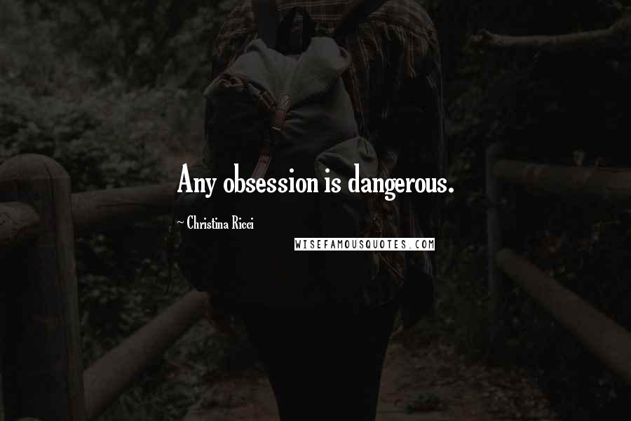 Christina Ricci Quotes: Any obsession is dangerous.