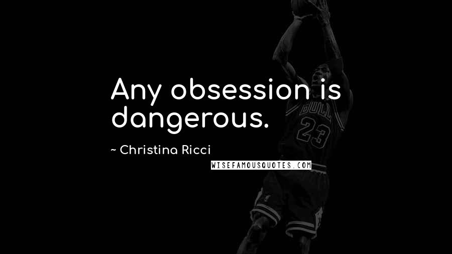 Christina Ricci Quotes: Any obsession is dangerous.