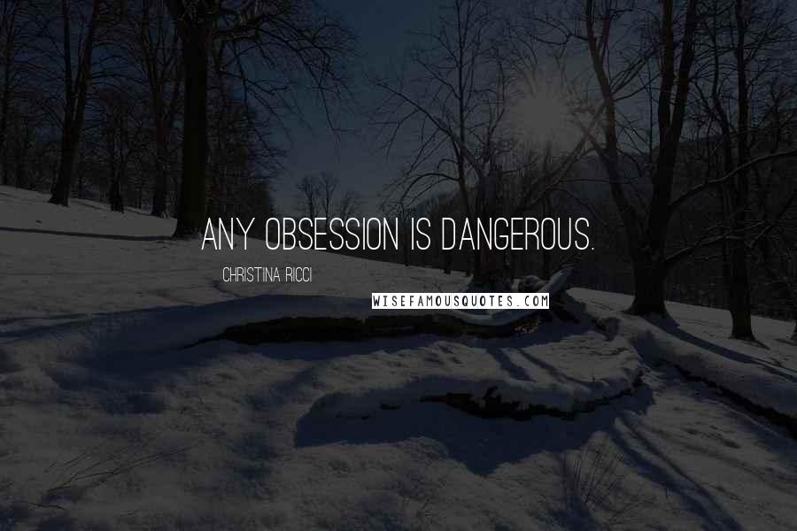 Christina Ricci Quotes: Any obsession is dangerous.
