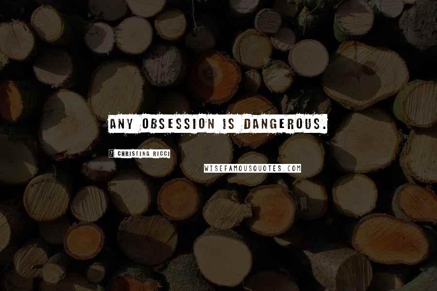 Christina Ricci Quotes: Any obsession is dangerous.