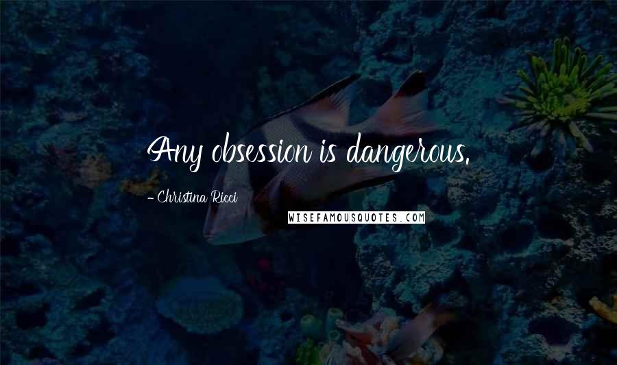 Christina Ricci Quotes: Any obsession is dangerous.