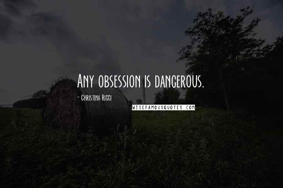 Christina Ricci Quotes: Any obsession is dangerous.