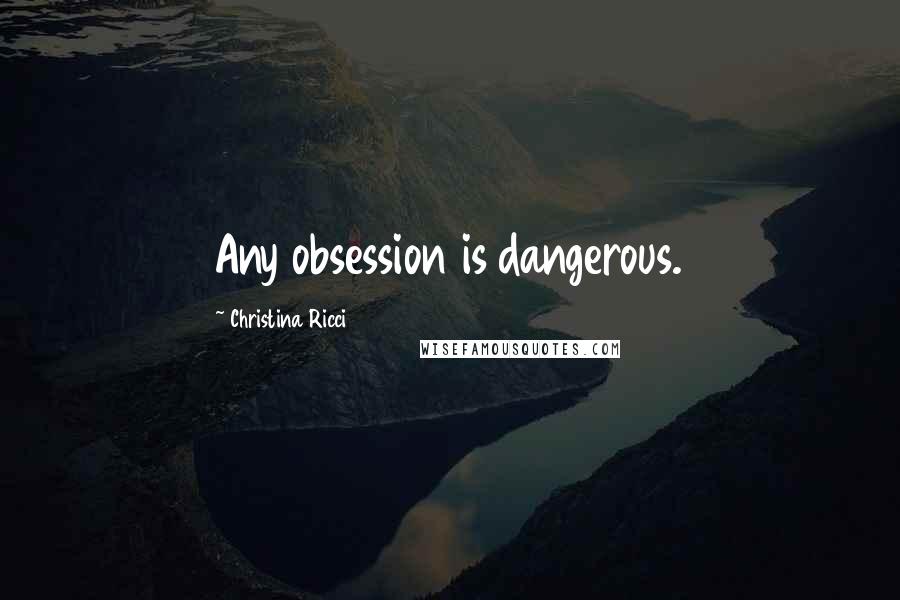 Christina Ricci Quotes: Any obsession is dangerous.