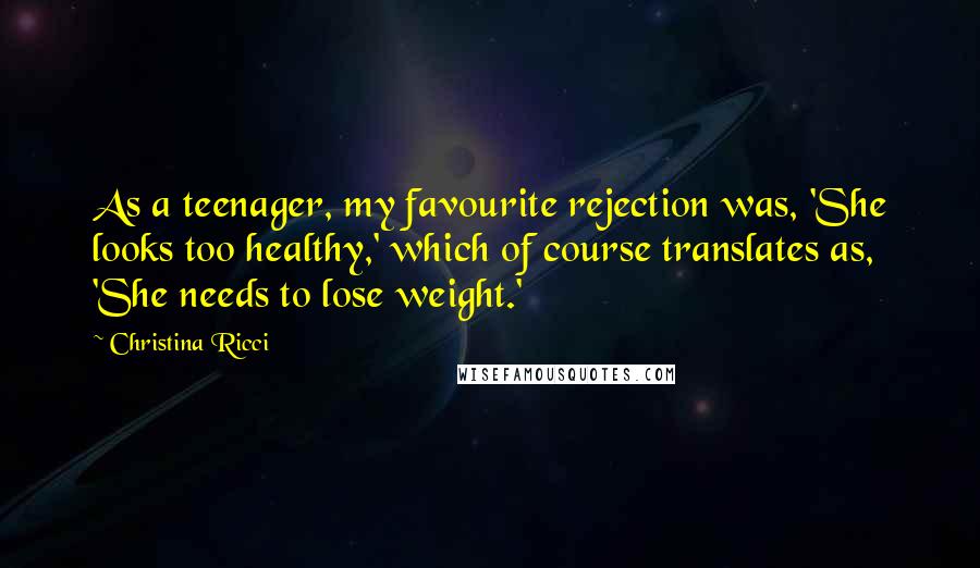 Christina Ricci Quotes: As a teenager, my favourite rejection was, 'She looks too healthy,' which of course translates as, 'She needs to lose weight.'