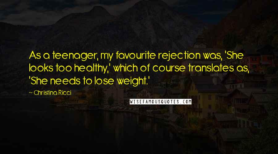 Christina Ricci Quotes: As a teenager, my favourite rejection was, 'She looks too healthy,' which of course translates as, 'She needs to lose weight.'