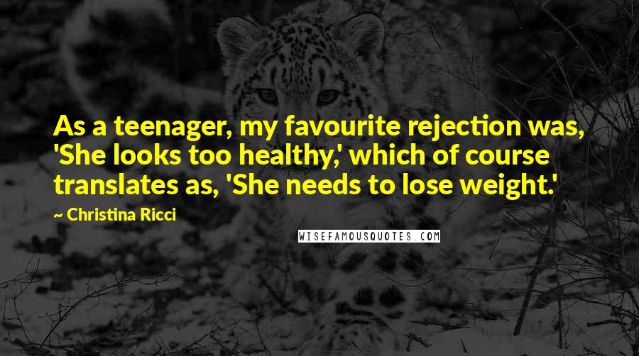 Christina Ricci Quotes: As a teenager, my favourite rejection was, 'She looks too healthy,' which of course translates as, 'She needs to lose weight.'