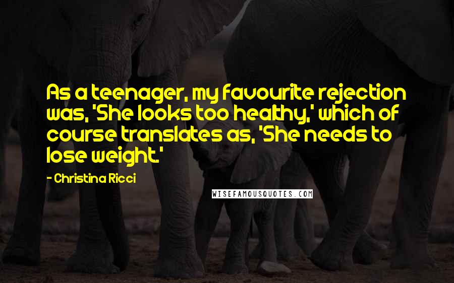 Christina Ricci Quotes: As a teenager, my favourite rejection was, 'She looks too healthy,' which of course translates as, 'She needs to lose weight.'