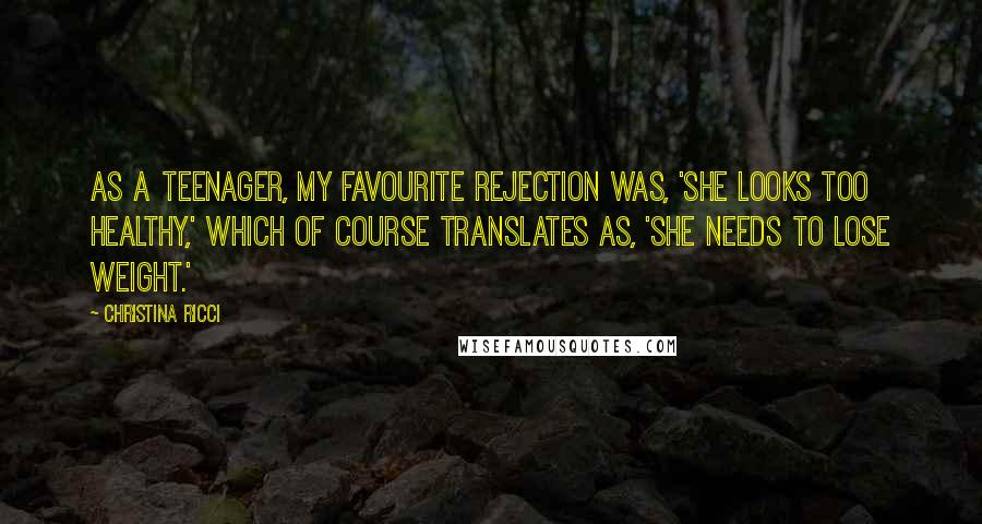 Christina Ricci Quotes: As a teenager, my favourite rejection was, 'She looks too healthy,' which of course translates as, 'She needs to lose weight.'