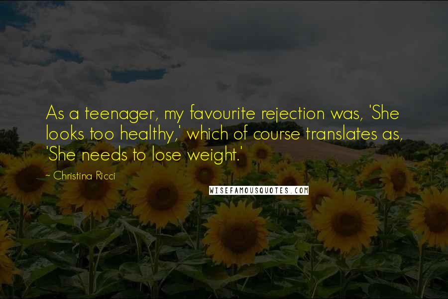 Christina Ricci Quotes: As a teenager, my favourite rejection was, 'She looks too healthy,' which of course translates as, 'She needs to lose weight.'