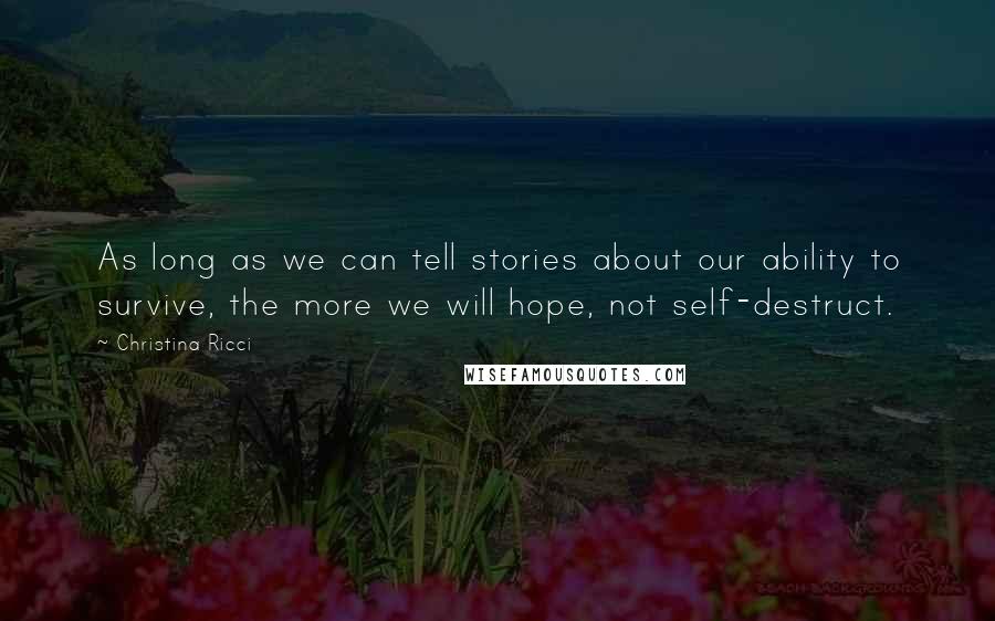 Christina Ricci Quotes: As long as we can tell stories about our ability to survive, the more we will hope, not self-destruct.