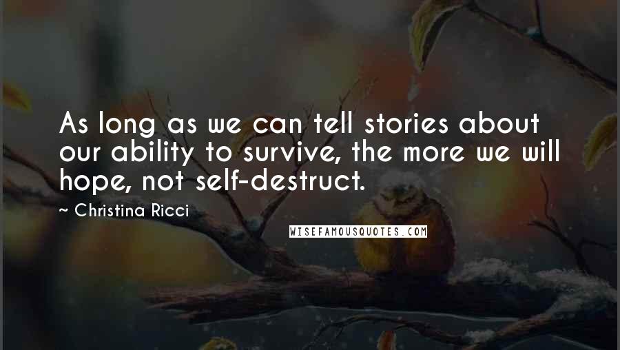 Christina Ricci Quotes: As long as we can tell stories about our ability to survive, the more we will hope, not self-destruct.