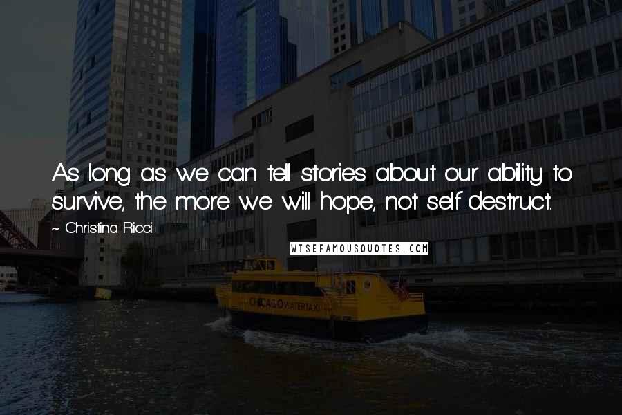 Christina Ricci Quotes: As long as we can tell stories about our ability to survive, the more we will hope, not self-destruct.