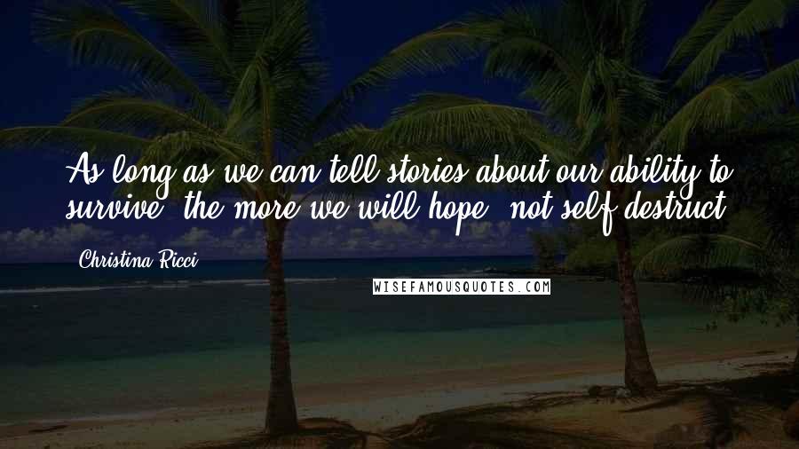 Christina Ricci Quotes: As long as we can tell stories about our ability to survive, the more we will hope, not self-destruct.