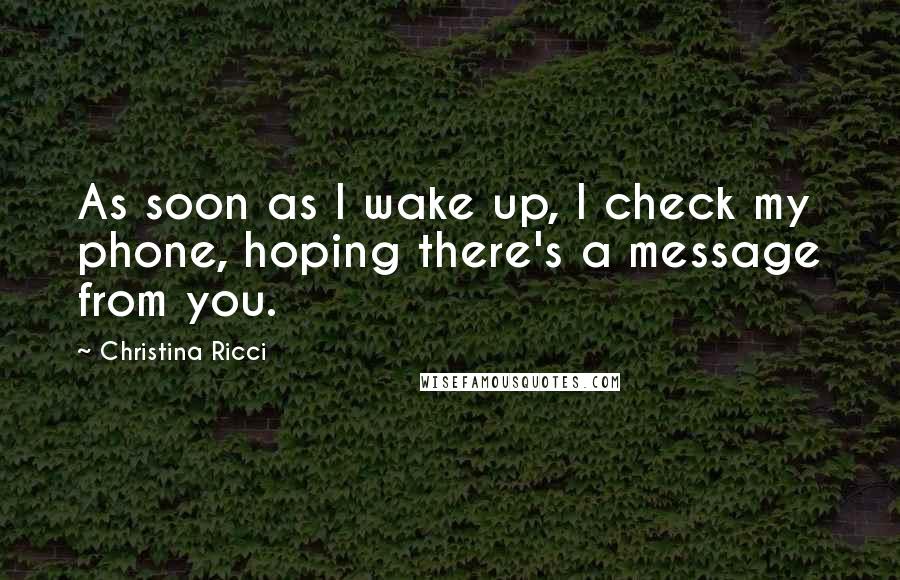 Christina Ricci Quotes: As soon as I wake up, I check my phone, hoping there's a message from you.