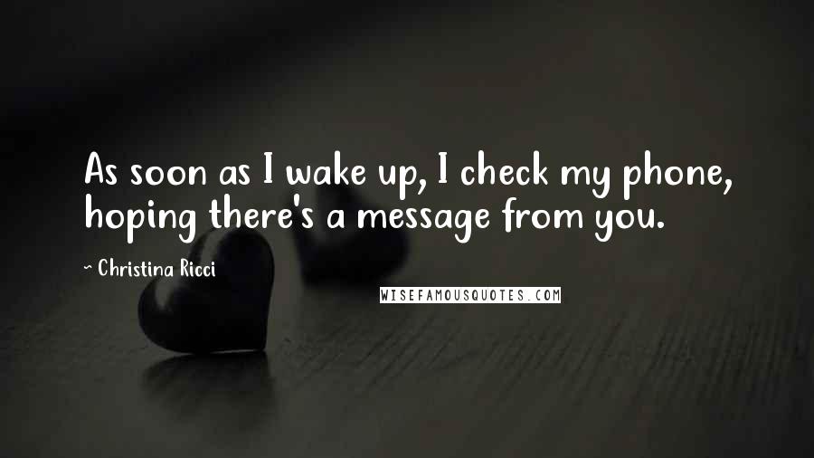 Christina Ricci Quotes: As soon as I wake up, I check my phone, hoping there's a message from you.
