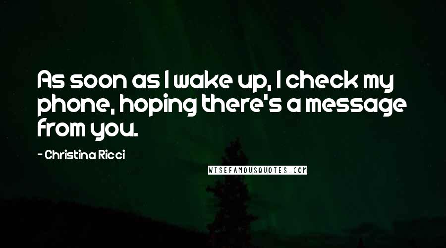 Christina Ricci Quotes: As soon as I wake up, I check my phone, hoping there's a message from you.
