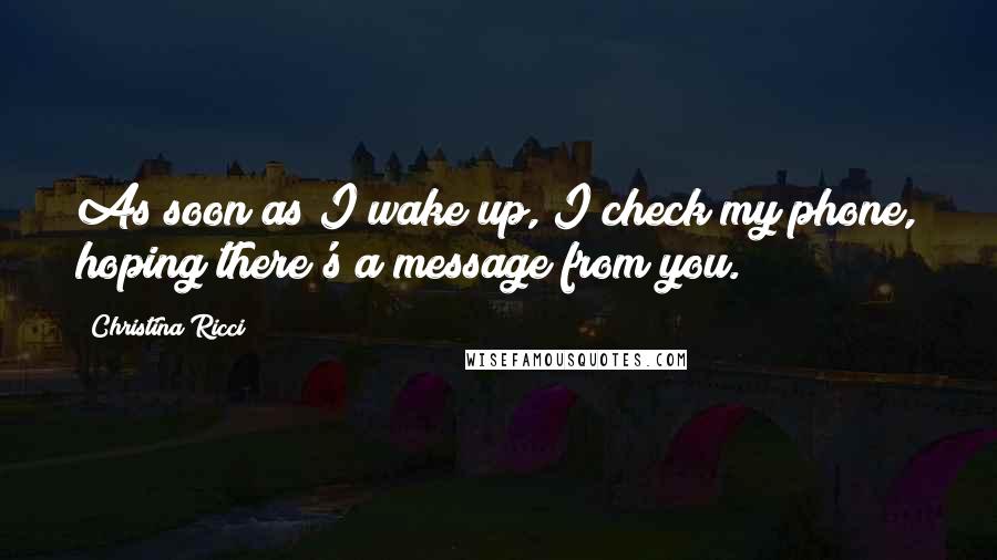 Christina Ricci Quotes: As soon as I wake up, I check my phone, hoping there's a message from you.
